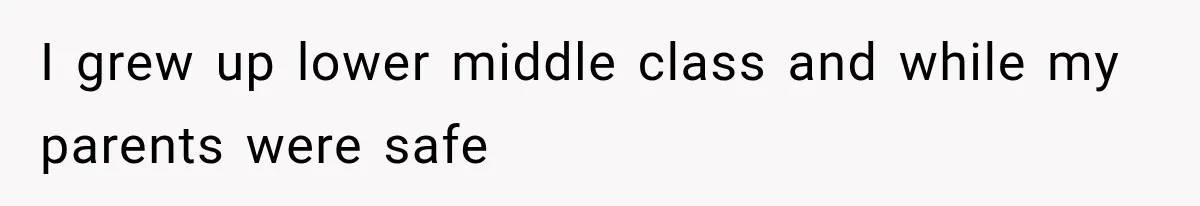 I grew up lower middle class and while my parents were safe