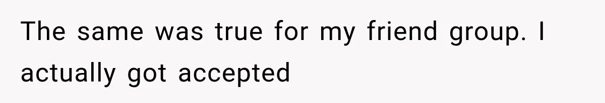 The same was true for my friend group. I actually got accepted