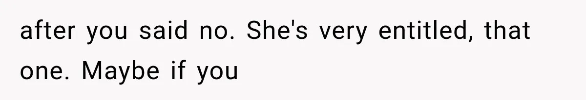 after you said no. She's very entitled, that one. Maybe if you