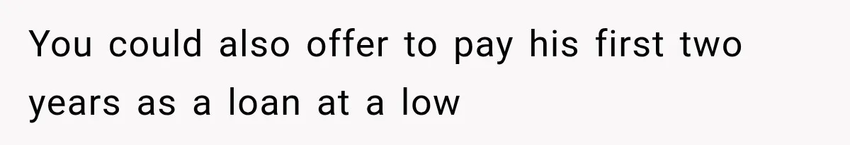 You could also offer to pay his first two years as a loan at a low