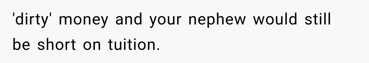 'dirty' money and your nephew would still be short on tuition.