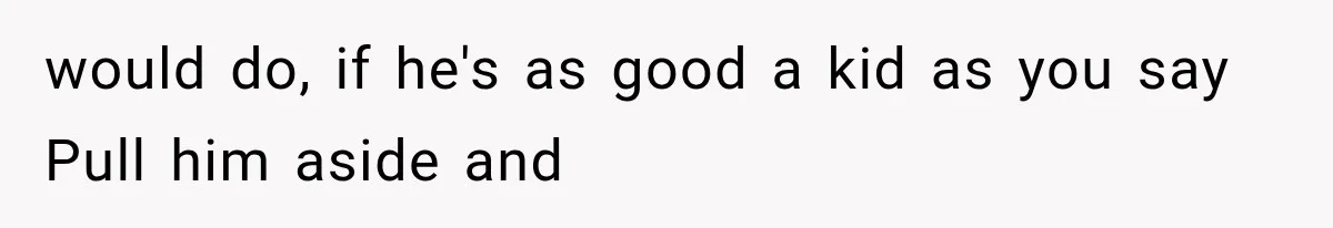 would do, if he's as good a kid as you say Pull him aside and