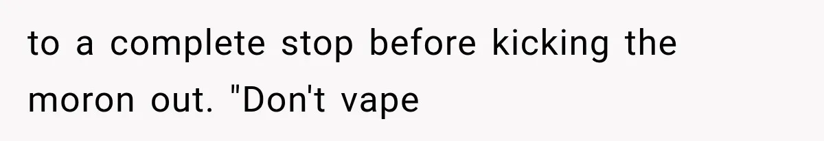 Man Ignores Her No-Vaping Rule Three Times, Then Acts Shocked When She Kicks Him Out to a complete stop before kicking the moron out. "Don't vape