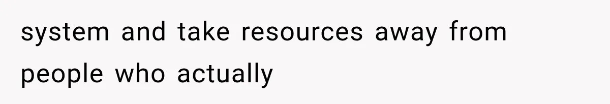 system and take resources away from people who actually