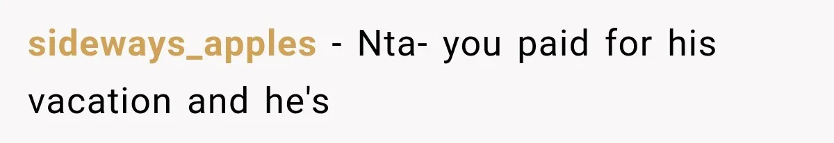 sideways_apples − Nta- you paid for his vacation and he's