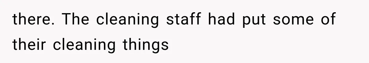 there. The cleaning staff had put some of their cleaning things