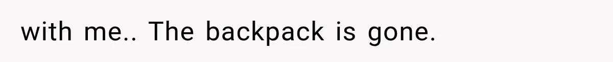 with me.. The backpack is gone.