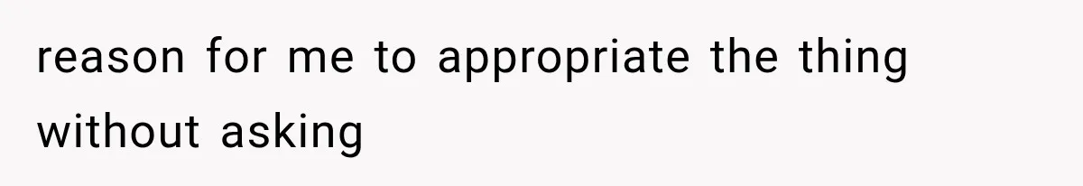 reason for me to appropriate the thing without asking