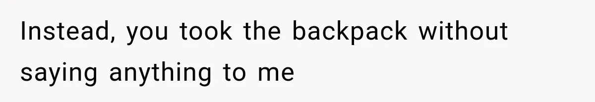 Instead, you took the backpack without saying anything to me