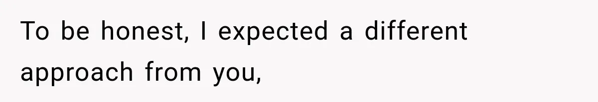 To be honest, I expected a different approach from you,
