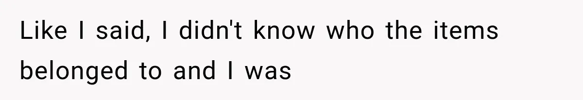 Like I said, I didn't know who the items belonged to and I was