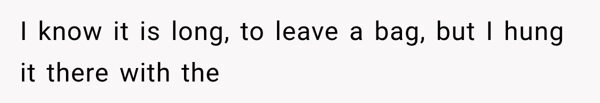 I know it is long, to leave a bag, but I hung it there with the