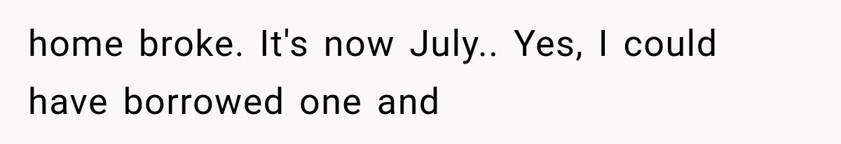 home broke. It's now July.. Yes, I could have borrowed one and
