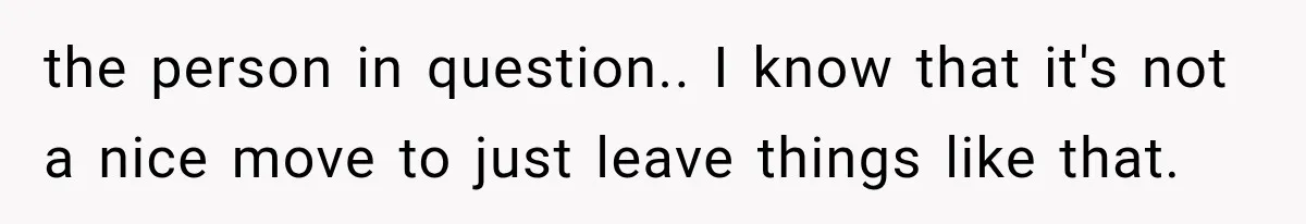 the person in question.. I know that it's not a nice move to just leave things like that.