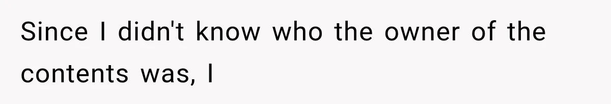 Since I didn't know who the owner of the contents was, I