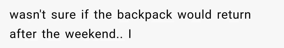 wasn't sure if the backpack would return after the weekend.. I