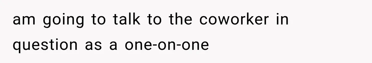 am going to talk to the coworker in question as a one-on-one