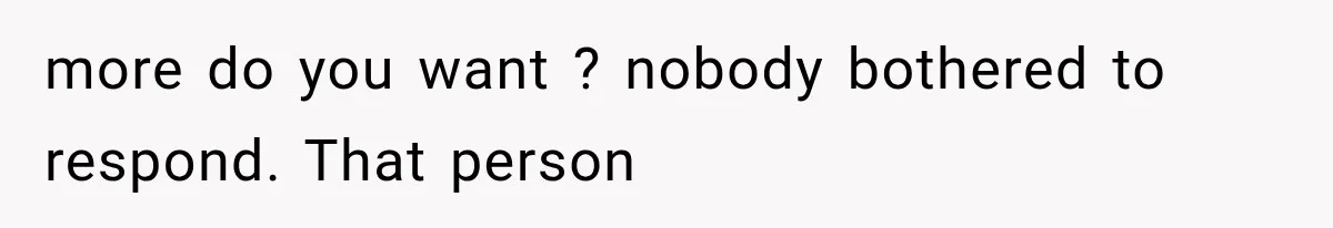 more do you want ? nobody bothered to respond. That person