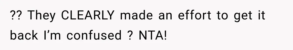 ?? They CLEARLY made an effort to get it back I’m confused ? NTA!