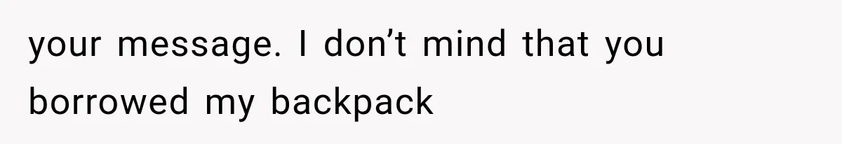 your message. I don’t mind that you borrowed my backpack