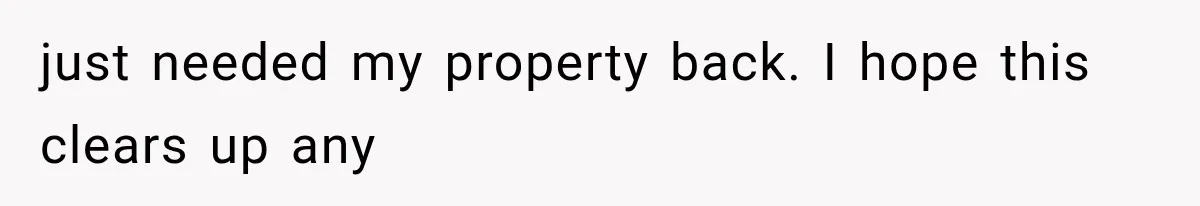 just needed my property back. I hope this clears up any
