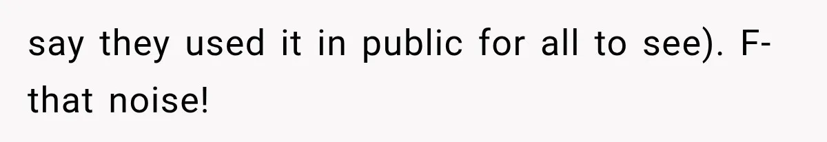 say they used it in public for all to see). F-that noise!