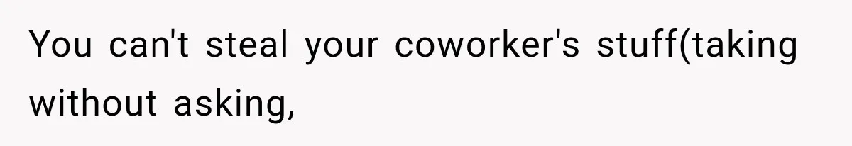 You can't steal your coworker's stuff(taking without asking,