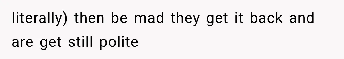 literally) then be mad they get it back and are get still polite