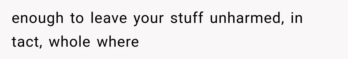 enough to leave your stuff unharmed, in tact, whole where