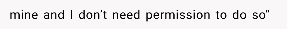 mine and I don’t need permission to do so”