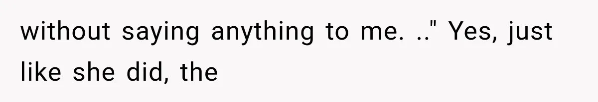 without saying anything to me. .." Yes, just like she did, the