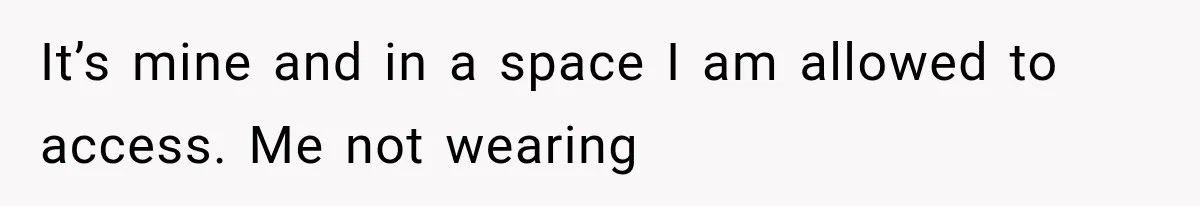 It’s mine and in a space I am allowed to access. Me not wearing