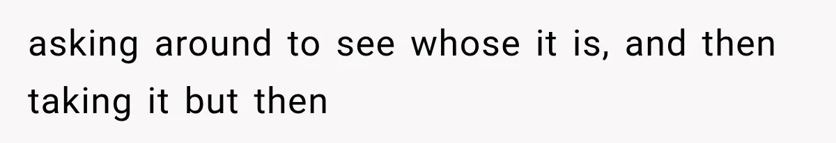 asking around to see whose it is, and then taking it but then