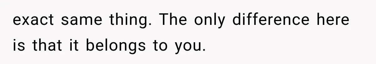 exact same thing. The only difference here is that it belongs to you.