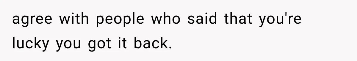 agree with people who said that you're lucky you got it back.