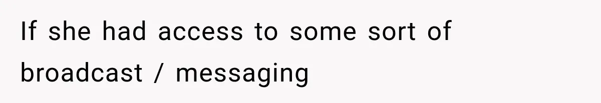 If she had access to some sort of broadcast / messaging