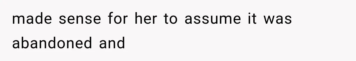 made sense for her to assume it was abandoned and