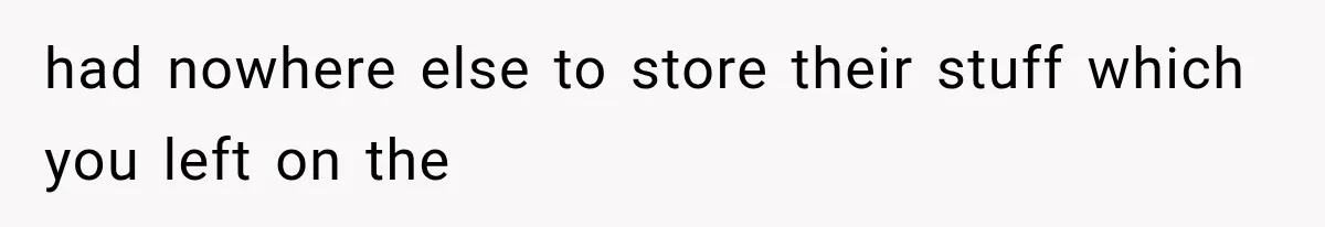 had nowhere else to store their stuff which you left on the
