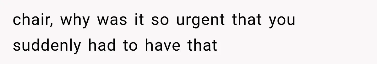 chair, why was it so urgent that you suddenly had to have that