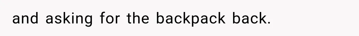 and asking for the backpack back.