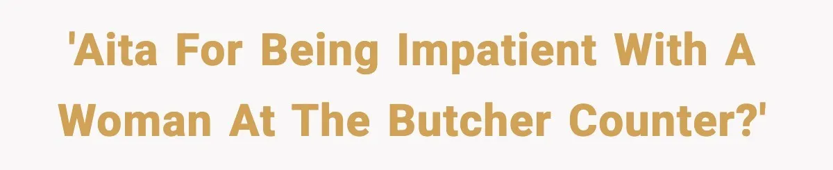 Man Gets Impatient With Mother and Daughter at Butcher Counter, Then They Call Him “Immature” 'AITA for being impatient with a woman at the butcher counter?'