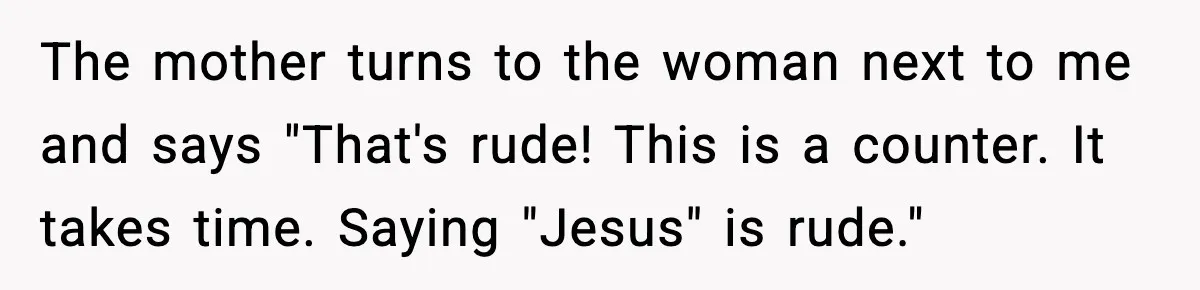 Man Gets Impatient With Mother and Daughter at Butcher Counter, Then They Call Him “Immature” The mother turns to the woman next to me and says "That's rude! This is a counter. It takes time. Saying "Jesus" is rude."