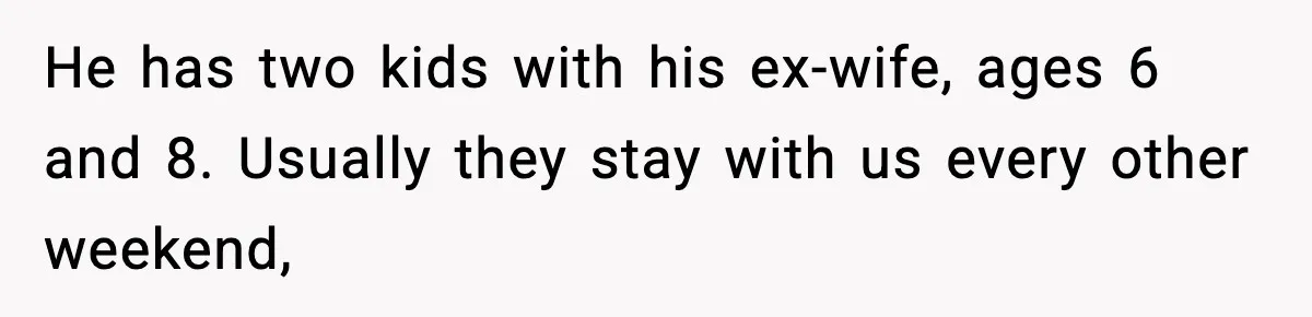 He has two kids with his ex-wife, ages 6 and 8. Usually they stay with us every other weekend,
