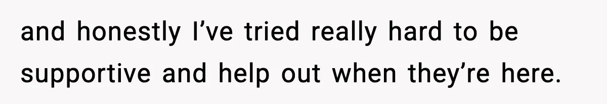 and honestly I’ve tried really hard to be supportive and help out when they’re here.