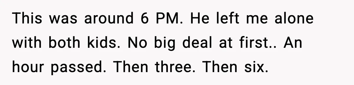 This was around 6 PM. He left me alone with both kids. No big deal at first.. An hour passed. Then three. Then six.