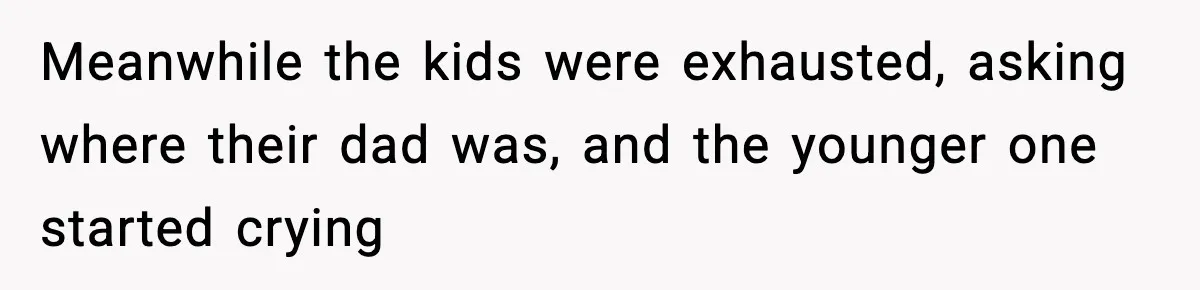 Meanwhile the kids were exhausted, asking where their dad was, and the younger one started crying