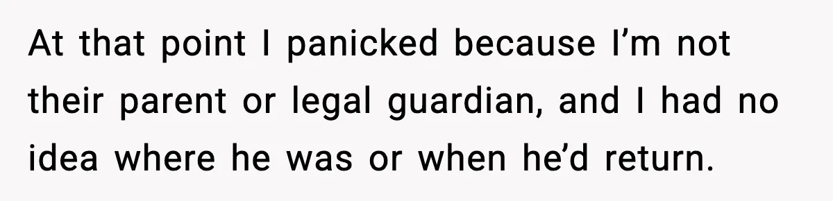 At that point I panicked because I’m not their parent or legal guardian, and I had no idea where he was or when he’d return.