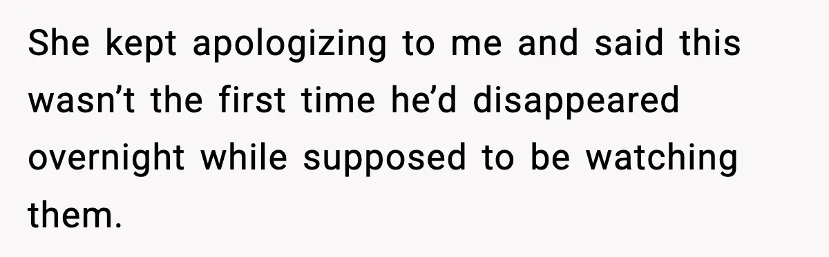 She kept apologizing to me and said this wasn’t the first time he’d disappeared overnight while supposed to be watching them.