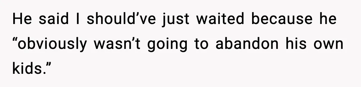 He said I should’ve just waited because he “obviously wasn’t going to abandon his own kids.”