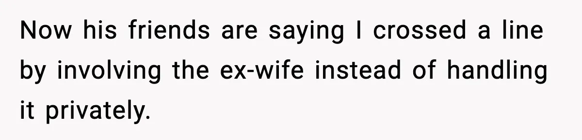 Now his friends are saying I crossed a line by involving the ex-wife instead of handling it privately.